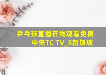 乒乓球直播在线观看免费中央TC TV_5新加坡